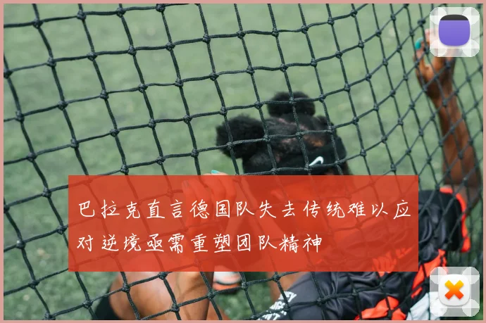 巴拉克直言德国队失去传统难以应对逆境亟需重塑团队精神