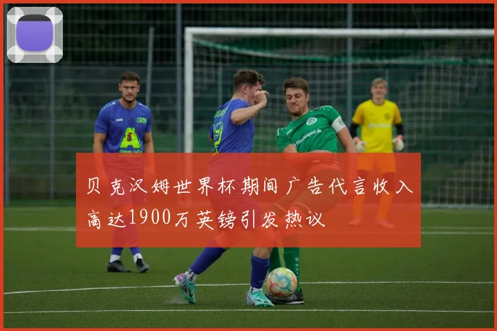 贝克汉姆世界杯期间广告代言收入高达1900万英镑引发热议