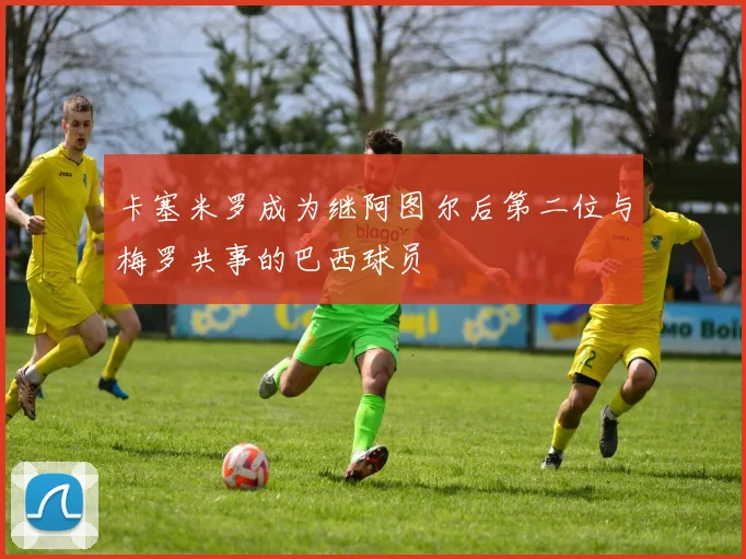 卡塞米罗成为继阿图尔后第二位与梅罗共事的巴西球员