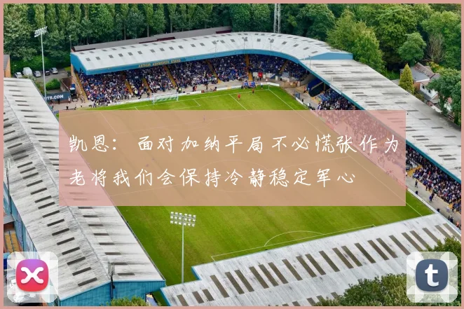 凯恩：面对加纳平局不必慌张作为老将我们会保持冷静稳定军心