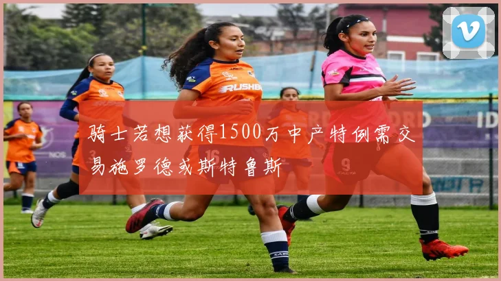 骑士若想获得1500万中产特例需交易施罗德或斯特鲁斯