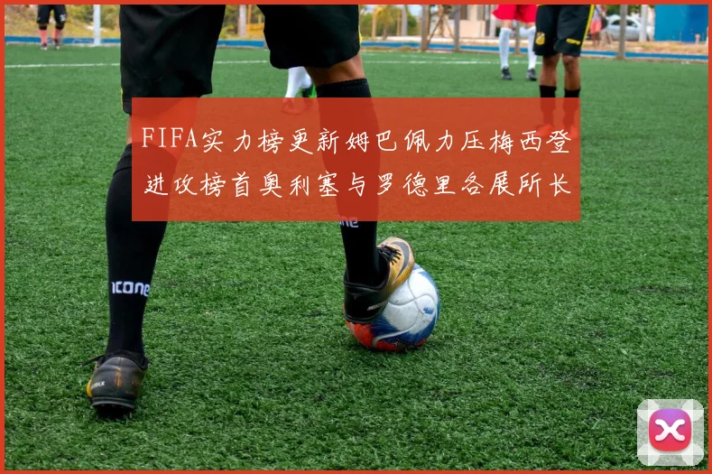 FIFA实力榜更新姆巴佩力压梅西登进攻榜首奥利塞与罗德里各展所长
