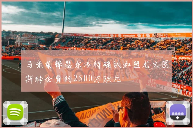 马竞前锋瑟尔洛特确认加盟尤文图斯转会费约2500万欧元