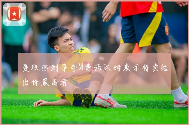 曼联热刺争夺M费西汉姆表示将卖给出价最高者