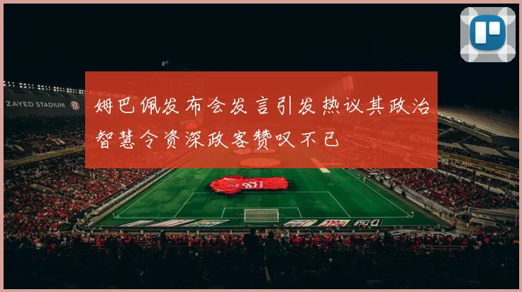 姆巴佩发布会发言引发热议其政治智慧令资深政客赞叹不已