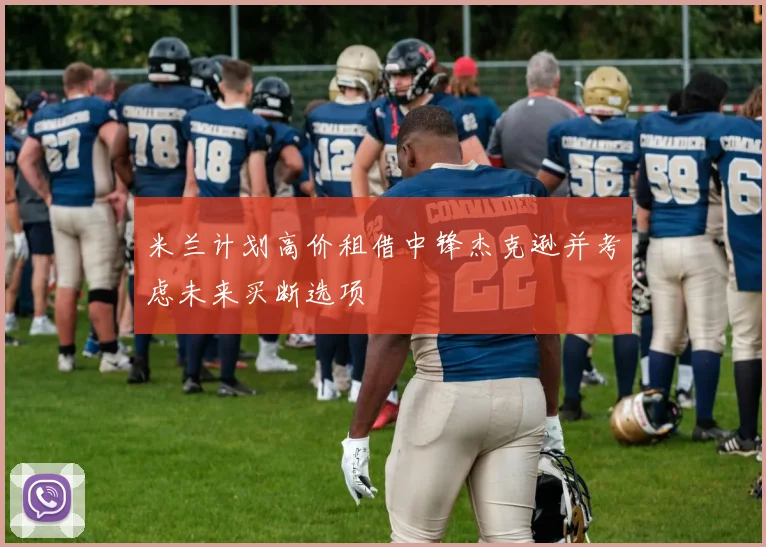 米兰计划高价租借中锋杰克逊并考虑未来买断选项