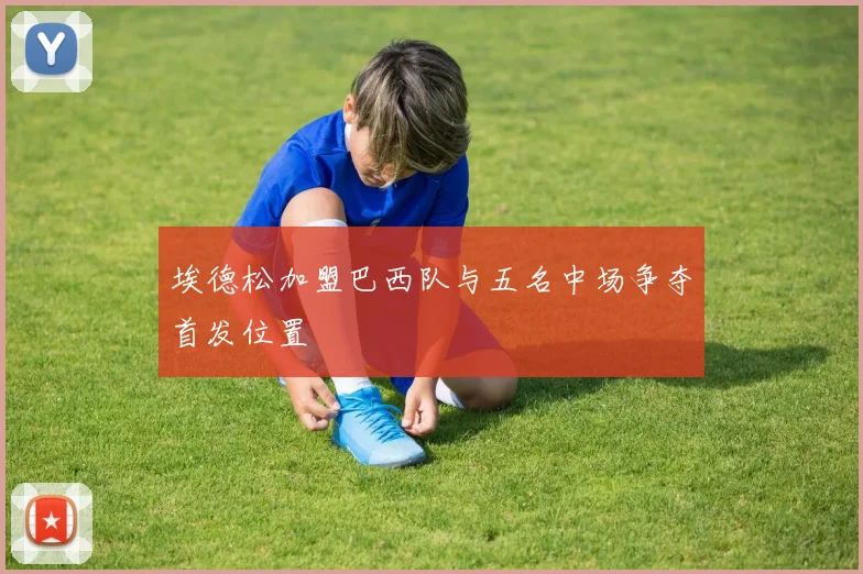 埃德松加盟巴西队与五名中场争夺首发位置