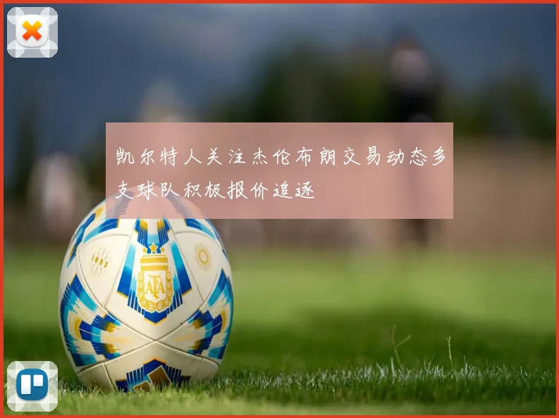凯尔特人关注杰伦布朗交易动态多支球队积极报价追逐