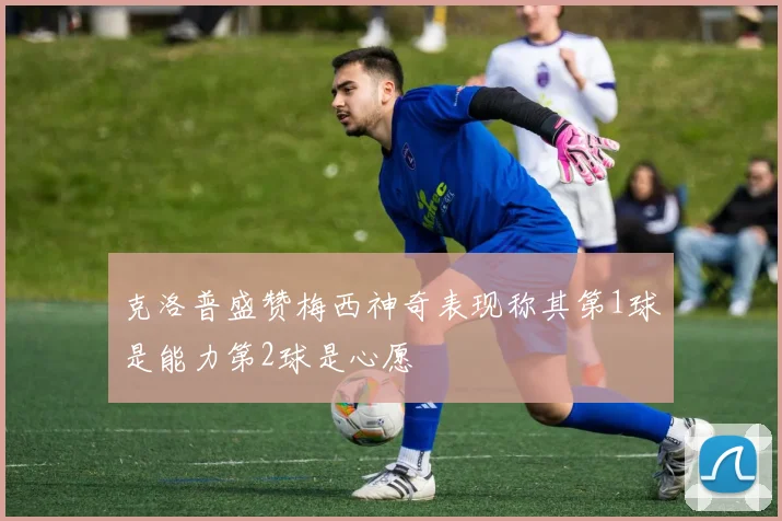 克洛普盛赞梅西神奇表现称其第1球是能力第2球是心愿