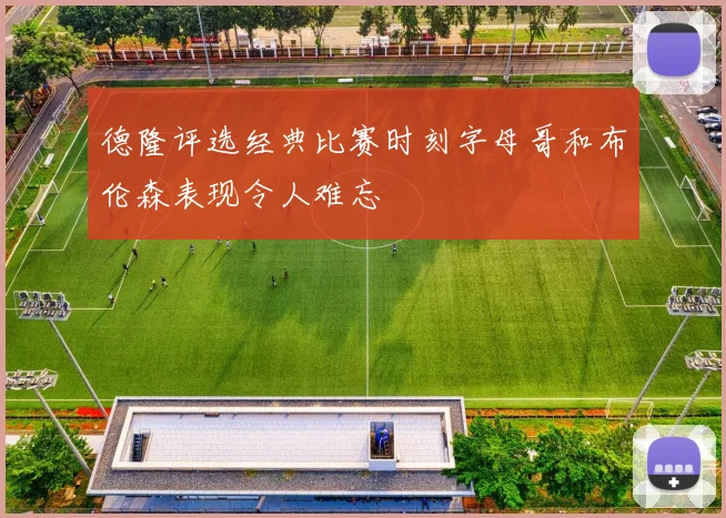 德隆评选经典比赛时刻字母哥和布伦森表现令人难忘