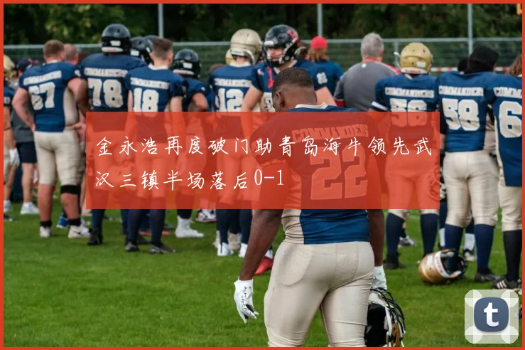 金永浩再度破门助青岛海牛领先武汉三镇半场落后0-1