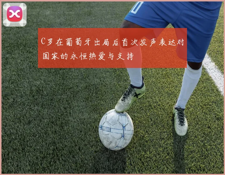 C罗在葡萄牙出局后首次发声表达对国家的永恒热爱与支持