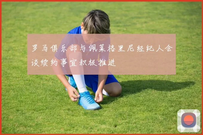 罗马俱乐部与佩莱格里尼经纪人会谈续约事宜积极推进