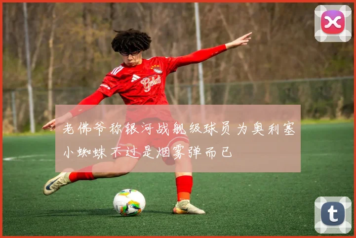 老佛爷称银河战舰级球员为奥利塞小蜘蛛不过是烟雾弹而已